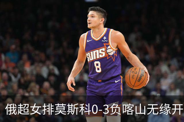 俄超女排莫斯科0-3负喀山无缘开门红 王云蕗替补
