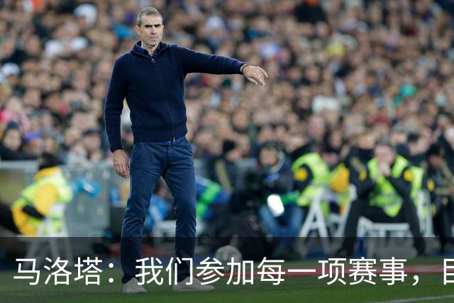 马洛塔：我们参加每一项赛事，目标都是争取最好成绩